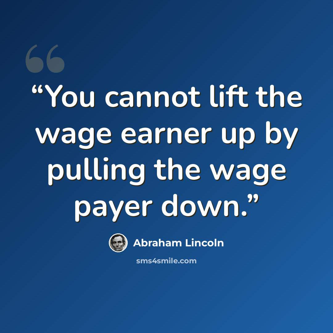“You cannot lift the wage earner up by pulling the wage payer down.” quote by Abraham Lincoln