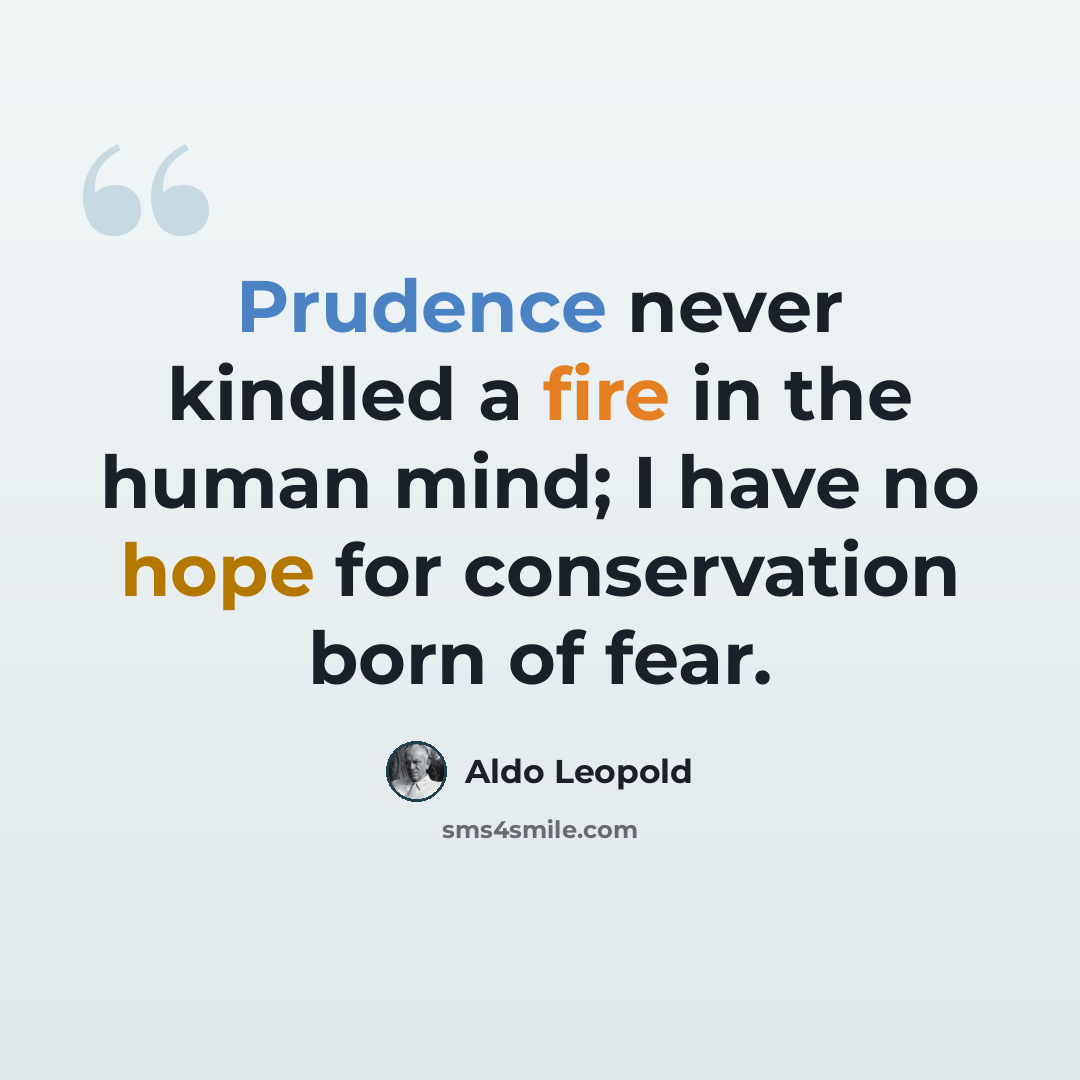 “Prudence never kindled a fire in the human mind; I have no hope for conservation born of fear.” quote by Aldo Leopold