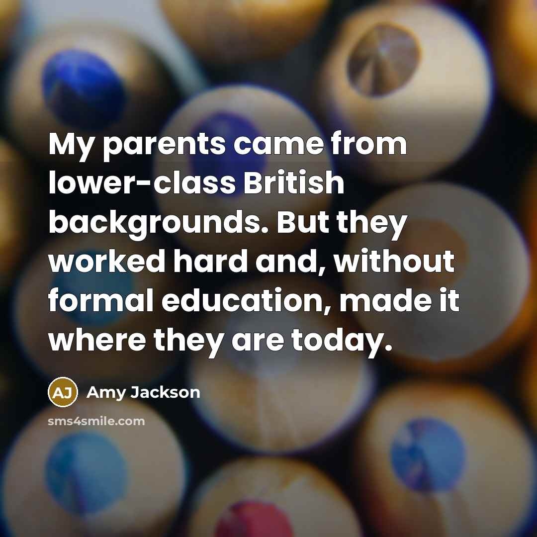“My parents came from lower-class British backgrounds. But they worked hard and, without formal education, made it where they are today.” quote by Amy Jackson