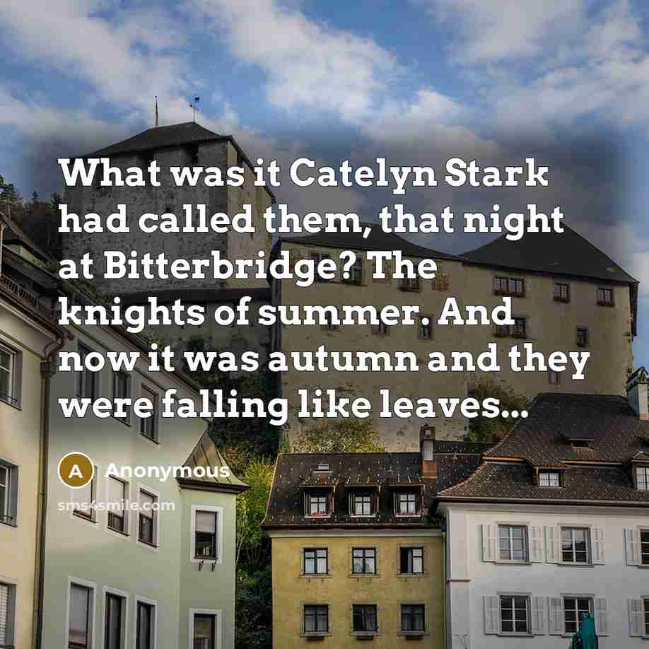 “What was it Catelyn Stark had called them, that night at Bitterbridge? The knights of summer. And now it was autumn and they were falling like leaves...” quote by Anonymous