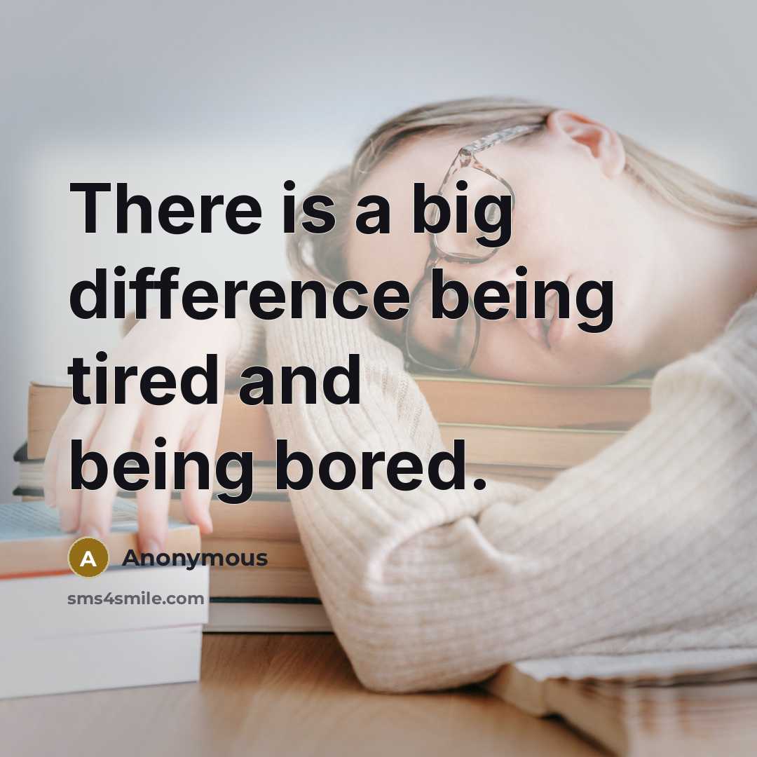 “There is a big difference being tired and being bored.” quote by Anonymous
