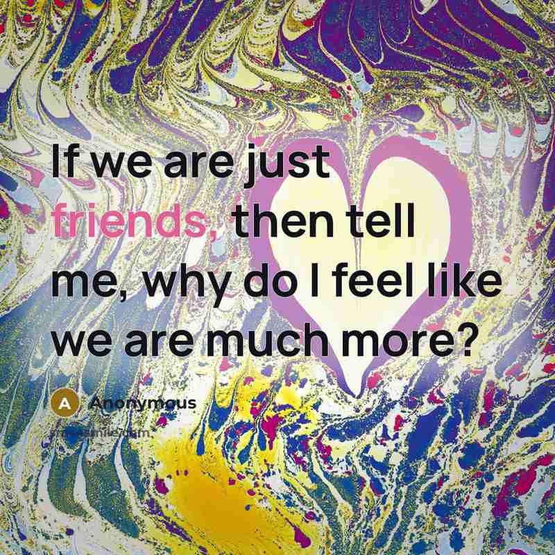 “If we are just friends, then tell me, why do I feel like we are much more?” quote by Anonymous