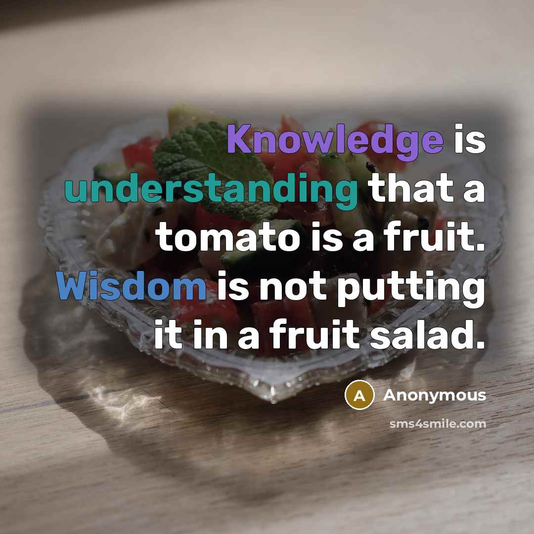“Knowledge is understanding that a tomato is a fruit. Wisdom is not putting it in a fruit salad.” quote by Anonymous