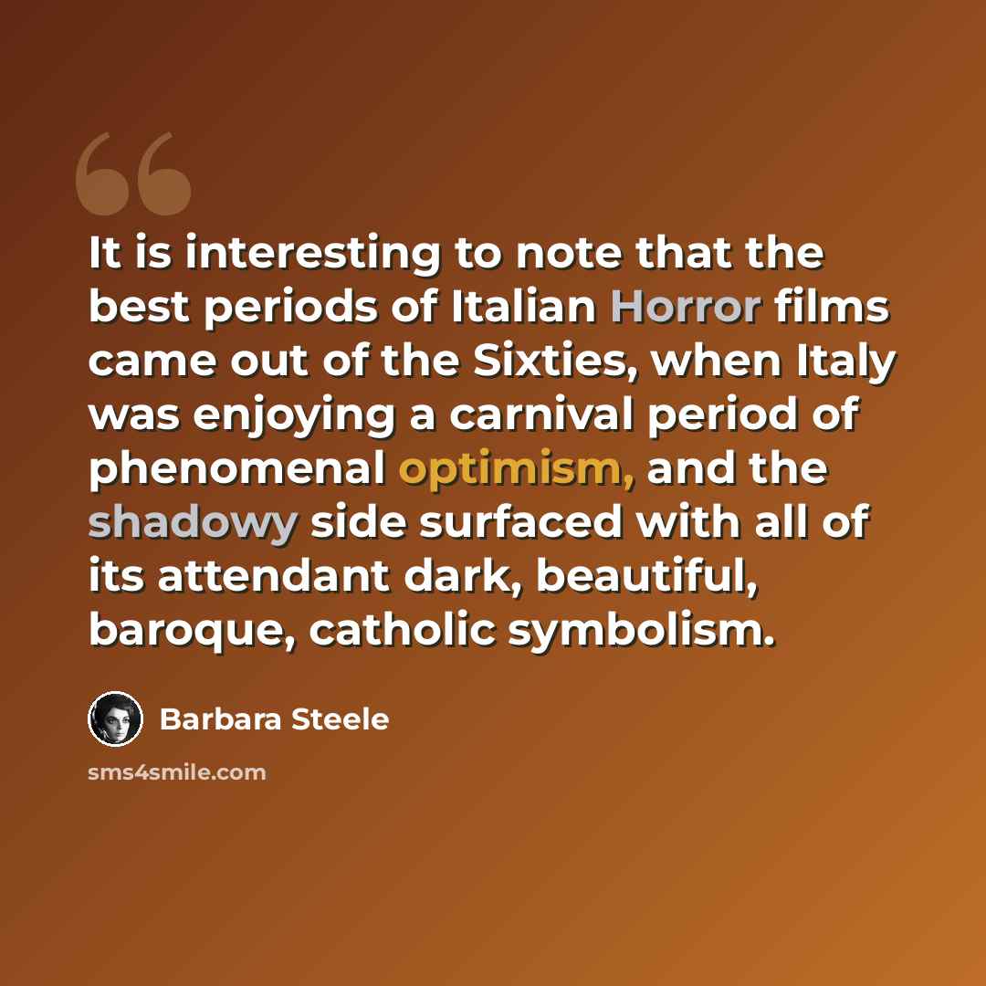 “It is interesting to note that the best periods of Italian Horror films came out of the Sixties, when Italy was enjoying a carnival period of phenomenal optimism, and the shadowy side surfaced with all of its attendant dark, beautiful, baroque, catholic symbolism.” quote by Barbara Steele