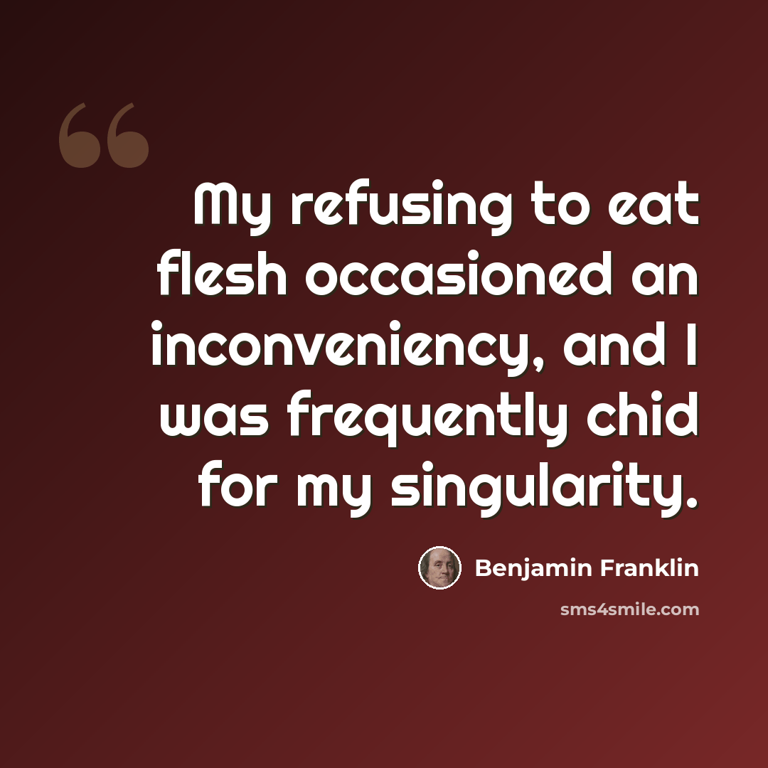 “My refusing to eat flesh occasioned an inconveniency, and I was frequently chid for my singularity.” quote by Benjamin Franklin