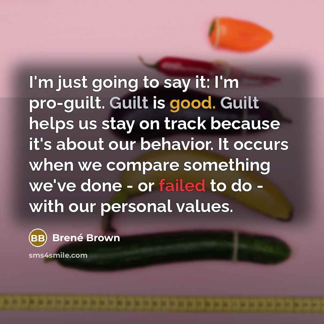 “I'm just going to say it: I'm pro-guilt. Guilt is good. Guilt helps us stay on track because it's about our behavior. It occurs when we compare something we've done - or failed to do - with our personal values.” quote by Brene Brown
