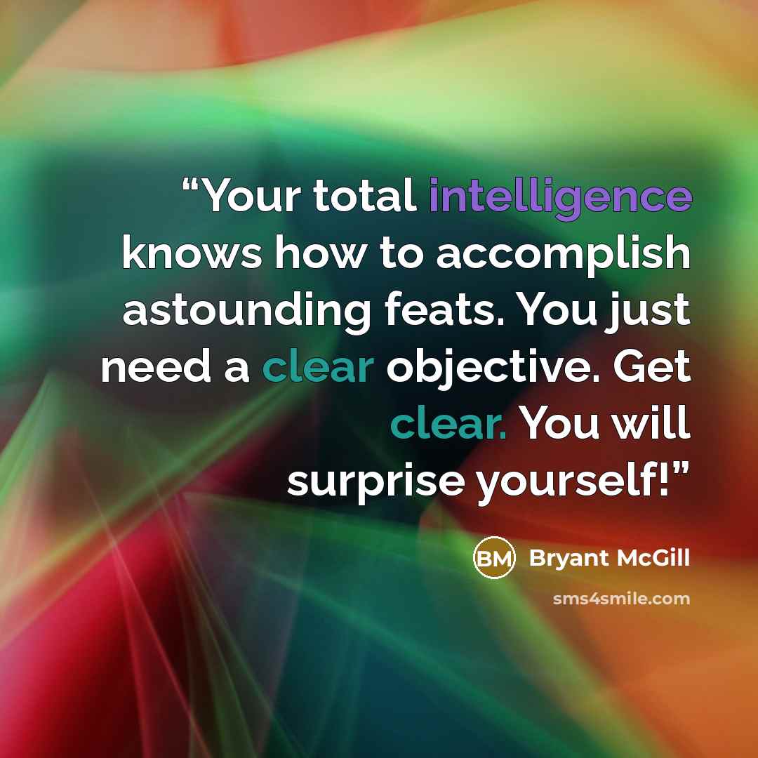 “Your total intelligence knows how to accomplish astounding feats. You just need a clear objective. Get clear. You will surprise yourself!” quote by Bryant McGill
