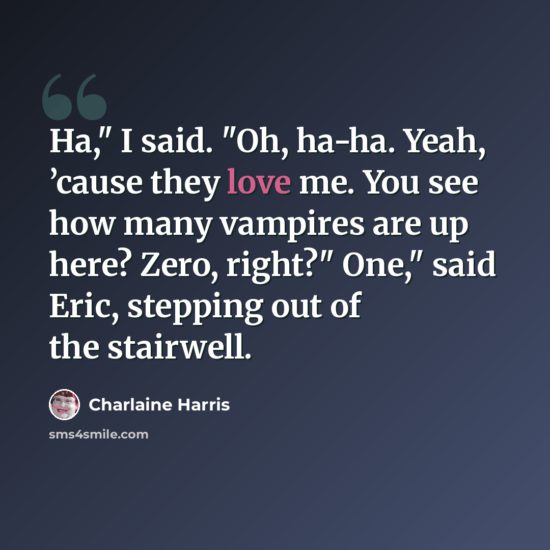 “Ha," I said. "Oh, ha-ha. Yeah, ’cause they love me. You see how many vampires are up here? Zero, right?" One," said Eric, stepping out of the stairwell.” quote by Charlaine Harris