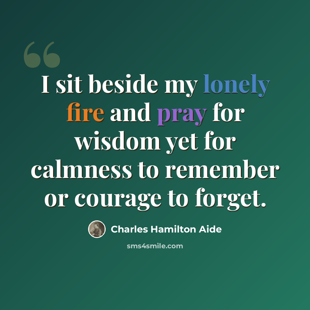 “I sit beside my lonely fire and pray for wisdom yet for calmness to remember or courage to forget.” quote by Charles Hamilton Aide