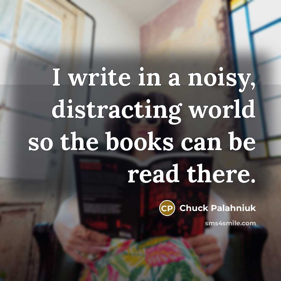 “I write in a noisy, distracting world so the books can be read there.” quote by Chuck Palahniuk
