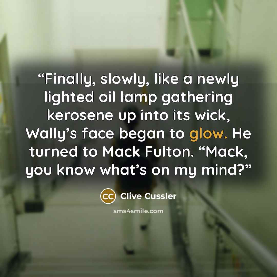 “Finally, slowly, like a newly lighted oil lamp gathering kerosene up into its wick, Wally’s face began to glow. He turned to Mack Fulton. “Mack, you know what’s on my mind?” quote by Clive Cussler