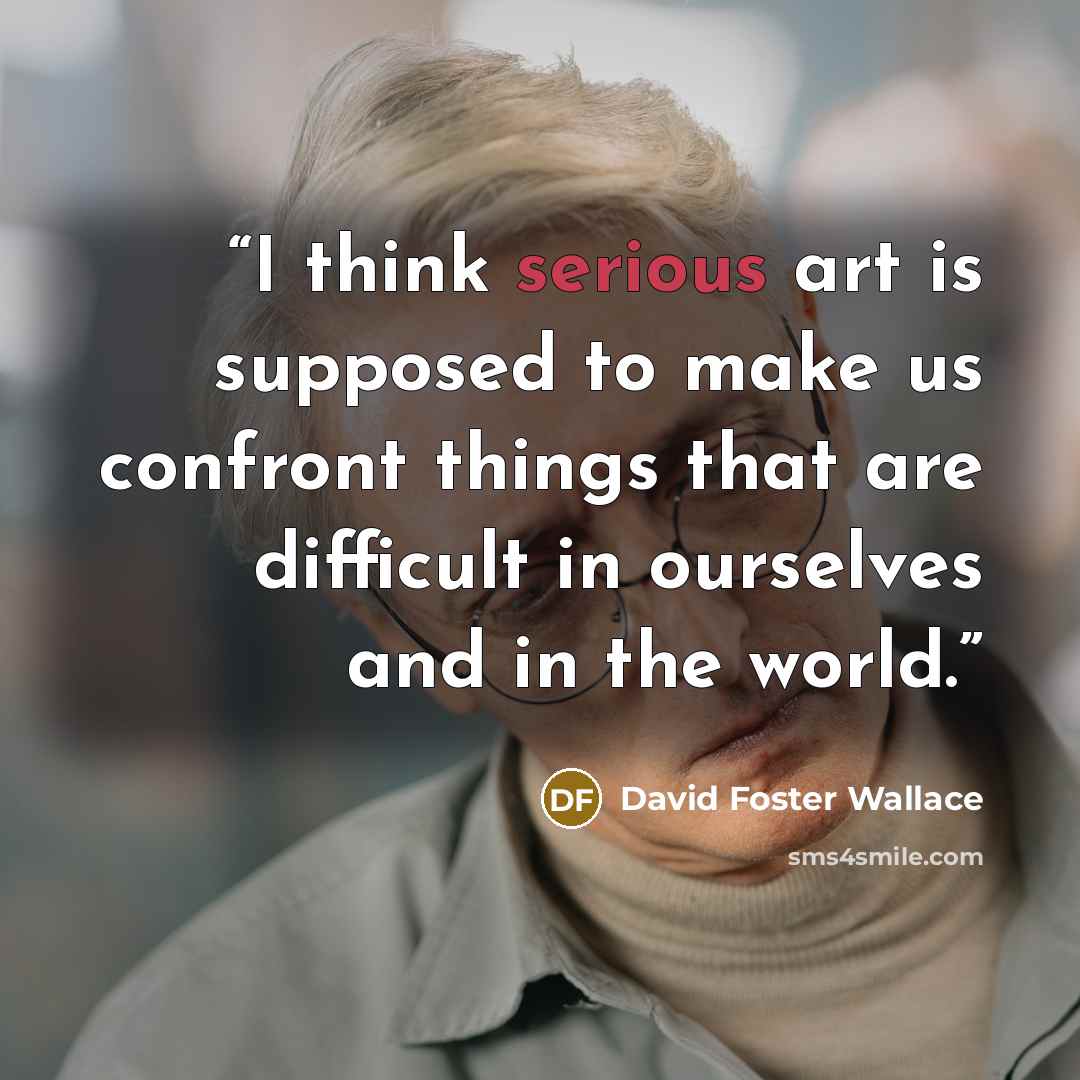 “I think serious art is supposed to make us confront things that are difficult in ourselves and in the world.” quote by David Foster Wallace