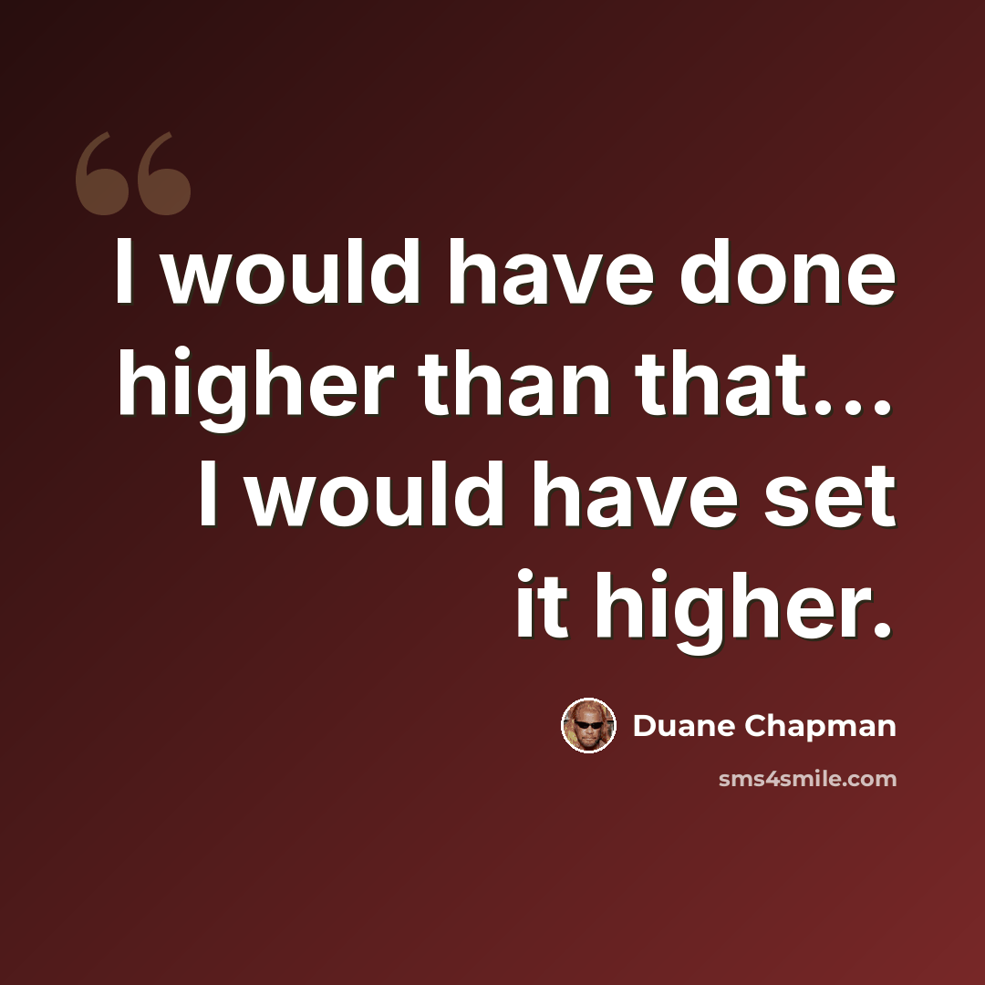 “I would have done higher than that... I would have set it higher.” quote by Duane Chapman