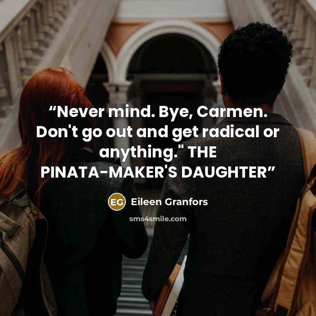 “Never mind. Bye, Carmen. Don't go out and get radical or anything." THE PINATA-MAKER'S DAUGHTER” quote by Eileen Granfors