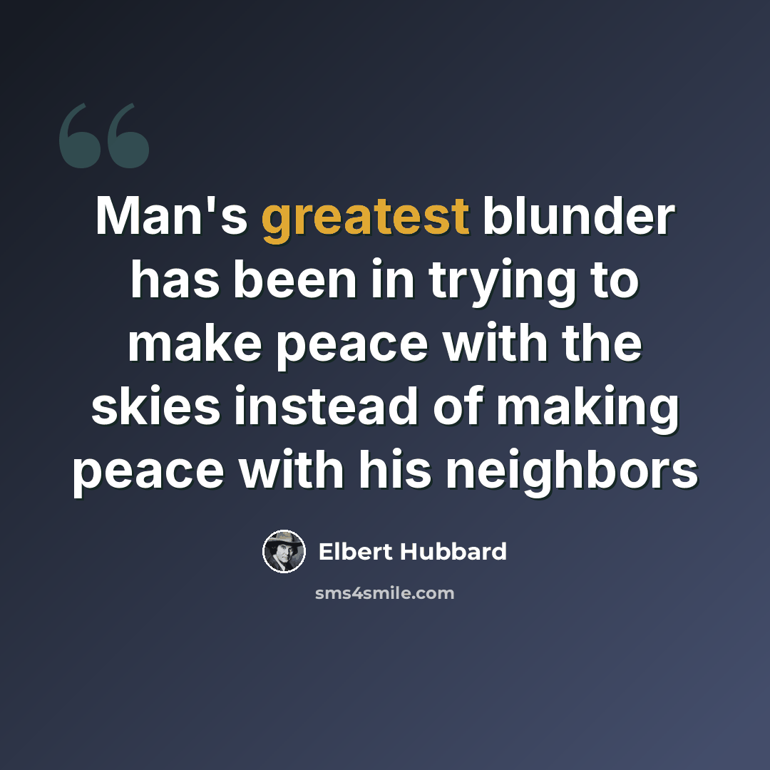 “Man's greatest blunder has been in trying to make peace with the skies instead of making peace with his neighbors” quote by Elbert Hubbard