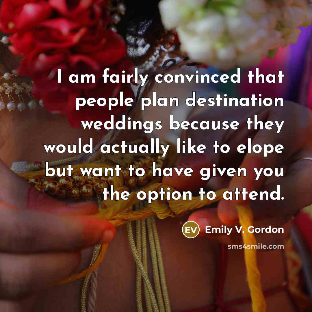 “I am fairly convinced that people plan destination weddings because they would actually like to elope but want to have given you the option to attend.” quote by Emily V. Gordon