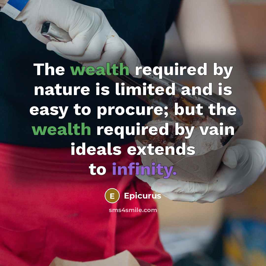 “The wealth required by nature is limited and is easy to procure; but the wealth required by vain ideals extends to infinity.” quote by Epicurus