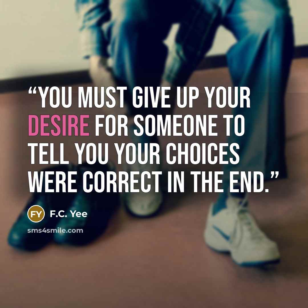 “You must give up your desire for someone to tell you your choices were correct in the end.” quote by F.C. Yee