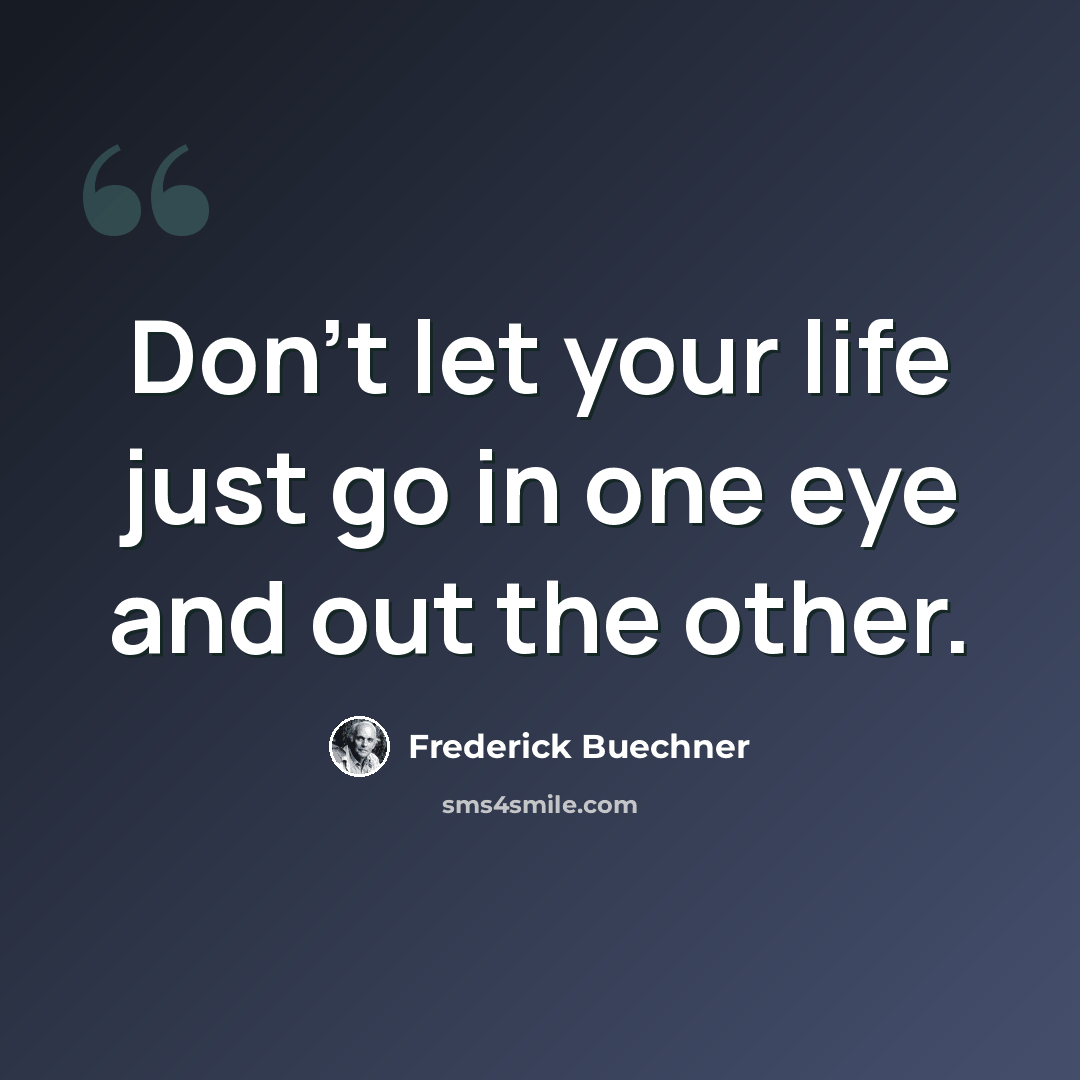 “Don't let your life just go in one eye and out the other.” quote by Frederick Buechner