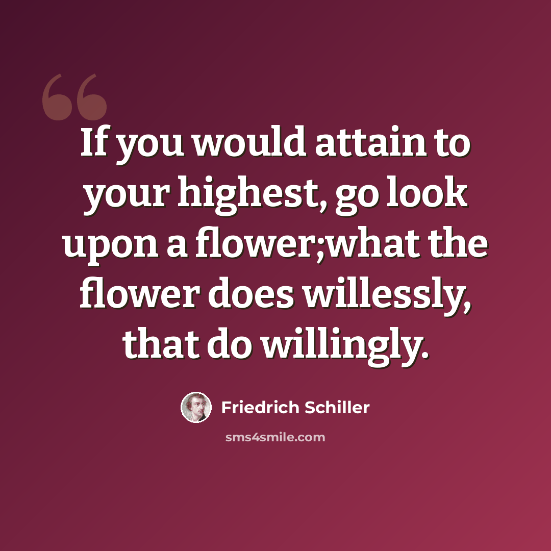 “If you would attain to your highest, go look upon a flower;what the flower does willessly, that do willingly.” quote by Friedrich Schiller