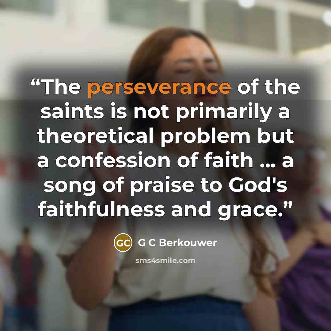 “The perseverance of the saints is not primarily a theoretical problem but a confession of faith ... a song of praise to God's faithfulness and grace.” quote by G C Berkouwer
