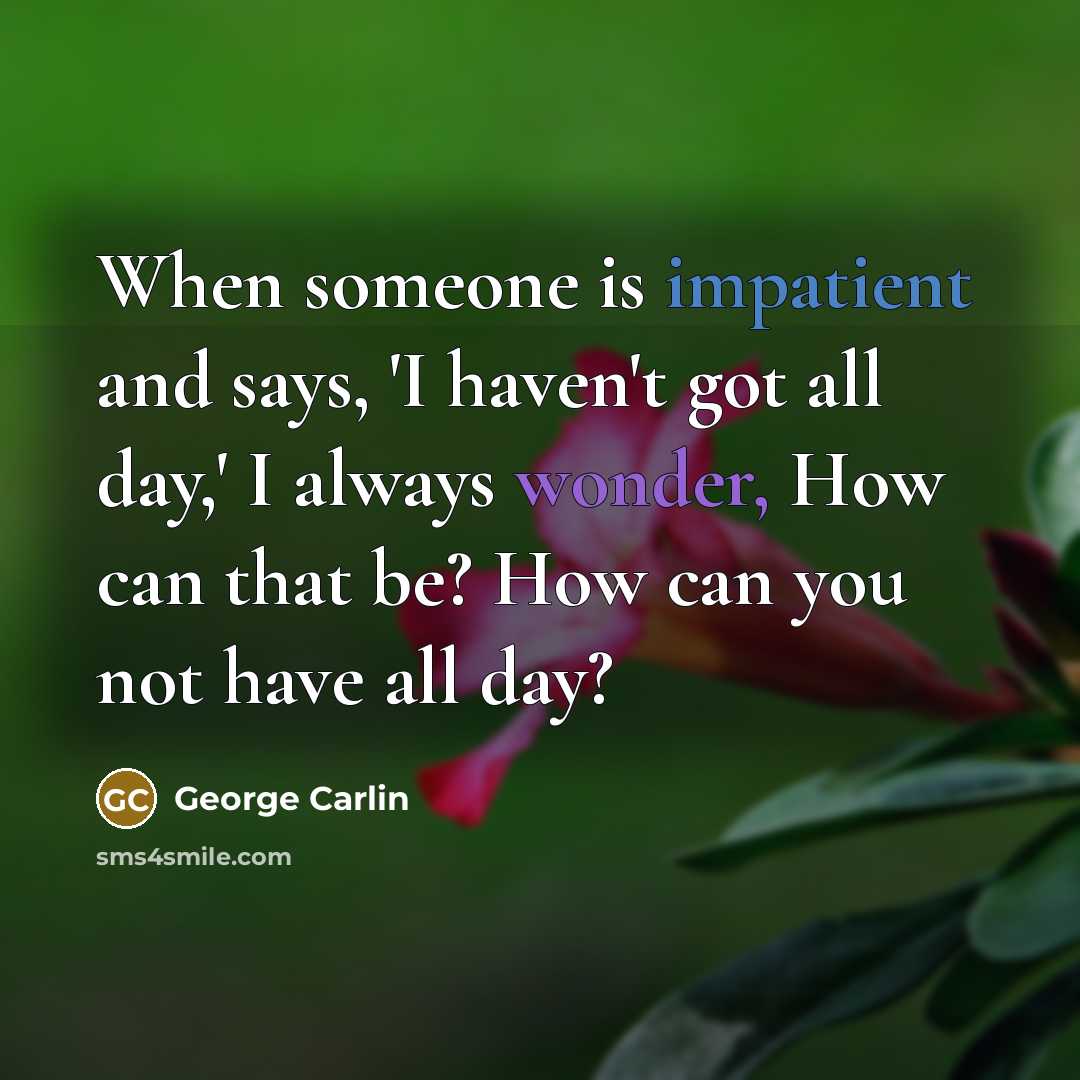 “When someone is impatient and says, 'I haven't got all day,' I always wonder, How can that be? How can you not have all day?” quote by George Carlin