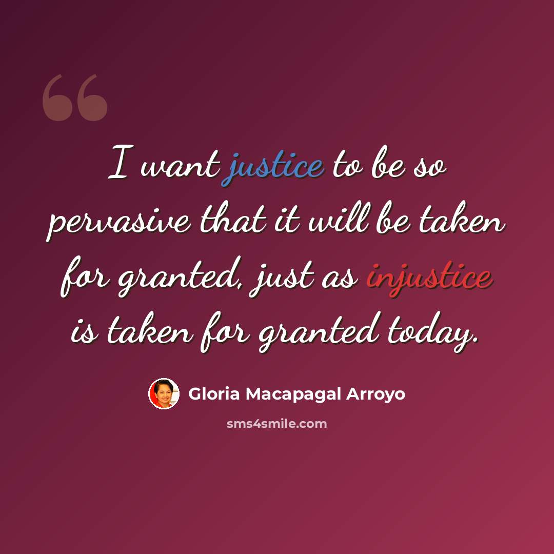 “I want justice to be so pervasive that it will be taken for granted, just as injustice is taken for granted today.” quote by Gloria Macapagal Arroyo