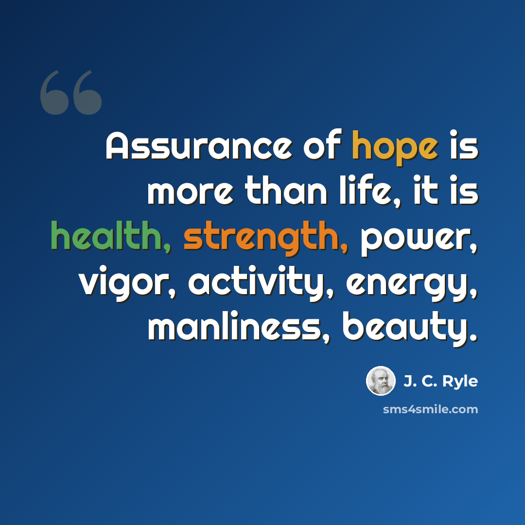 “Assurance of hope is more than life, it is health, strength, power, vigor, activity, energy, manliness, beauty.” quote by J. C. Ryle