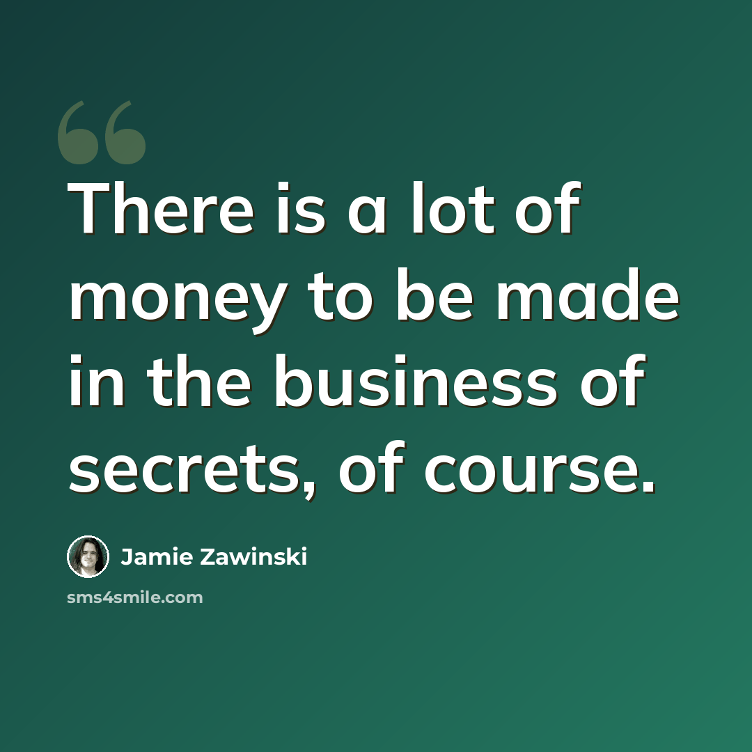 “There is a lot of money to be made in the business of secrets, of course.” quote by Jamie Zawinski