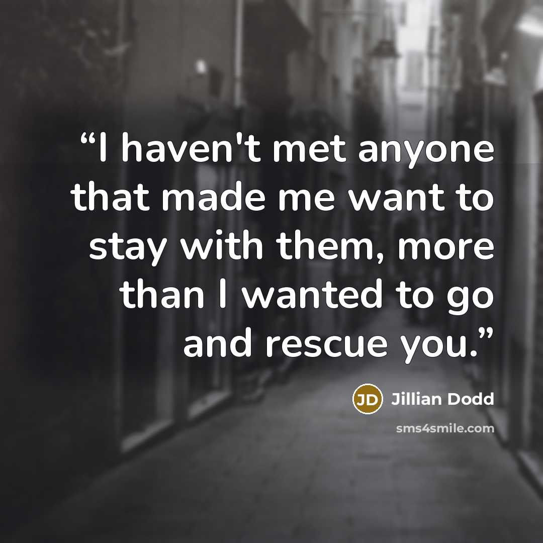 “I haven't met anyone that made me want to stay with them, more than I wanted to go and rescue you.” quote by Jillian Dodd