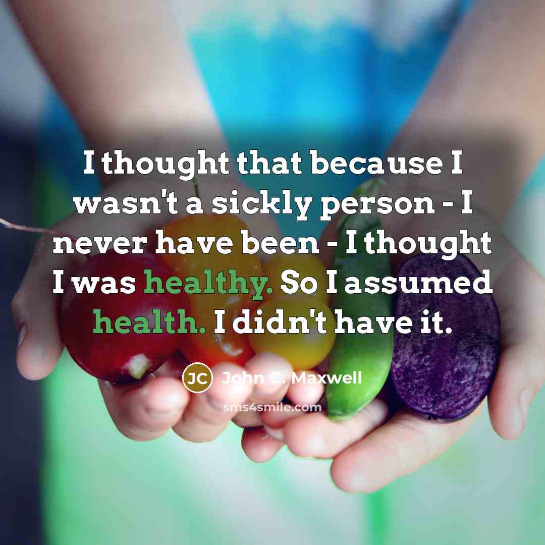“I thought that because I wasn't a sickly person - I never have been - I thought I was healthy. So I assumed health. I didn't have it.” quote by John C. Maxwell