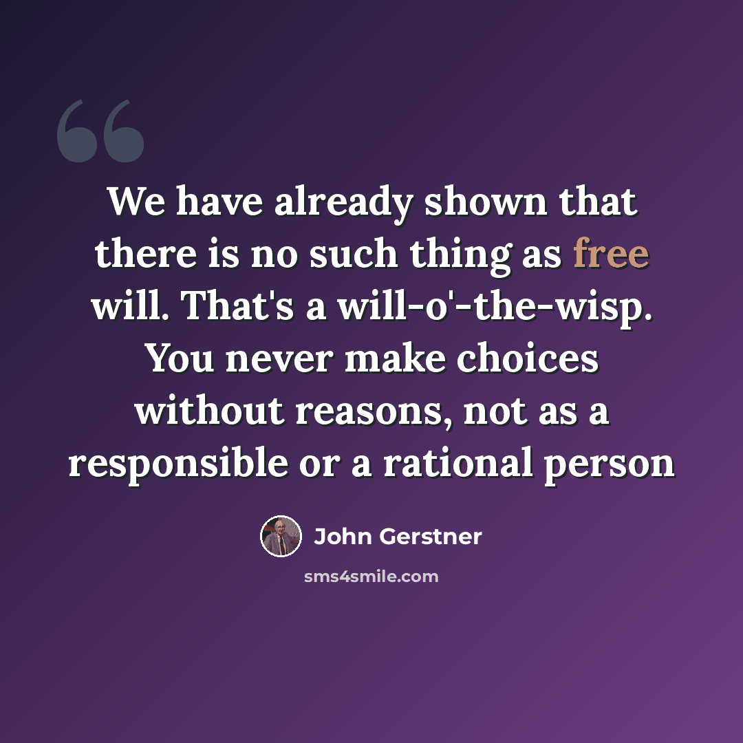 “We have already shown that there is no such thing as free will. That's a will-o'-the-wisp. You never make choices without reasons, not as a responsible or a rational person” quote by John Gerstner