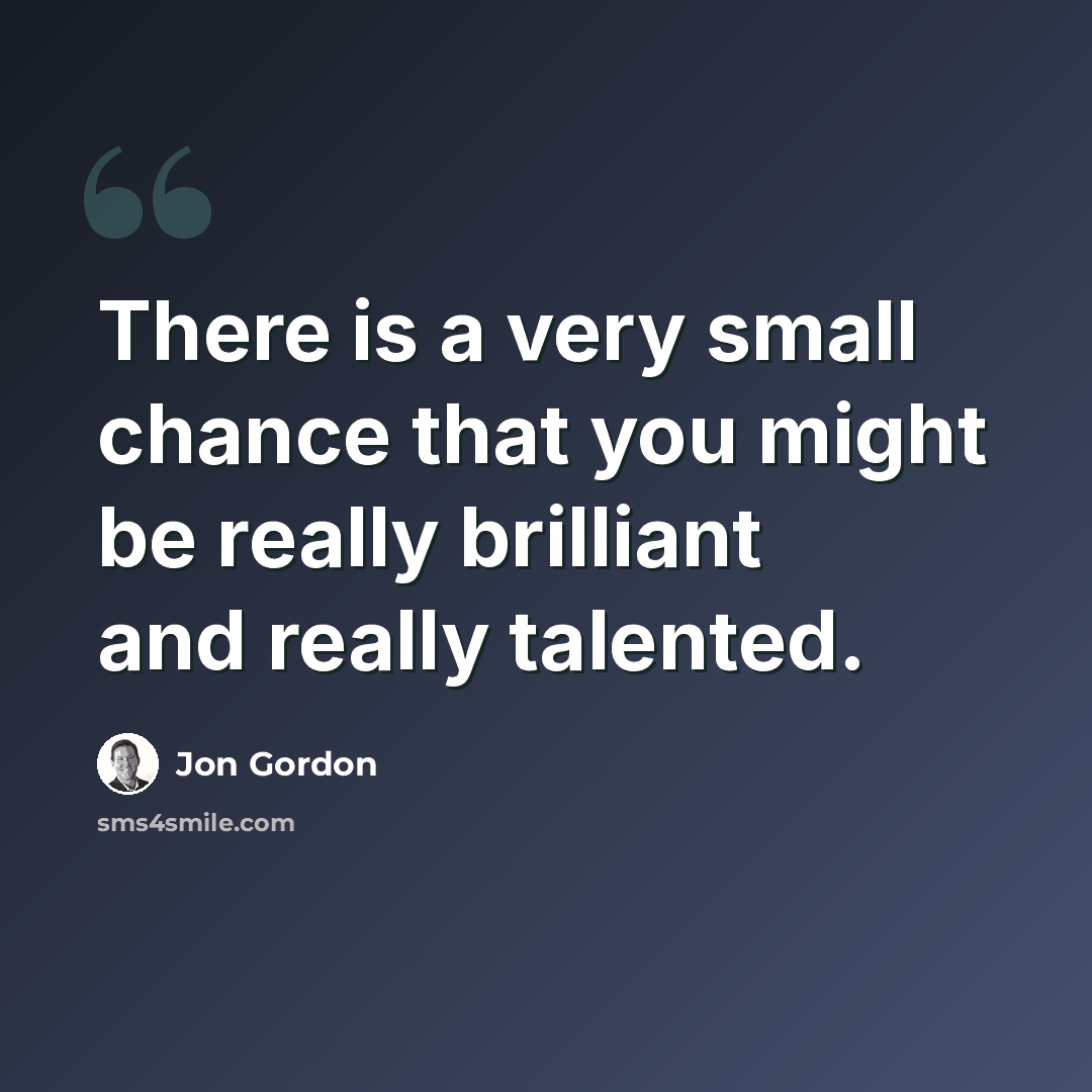“There is a very small chance that you might be really brilliant and really talented.” quote by Jon Gordon
