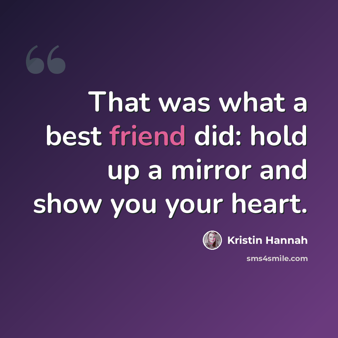 “That was what a best friend did: hold up a mirror and show you your heart.” quote by Kristin Hannah