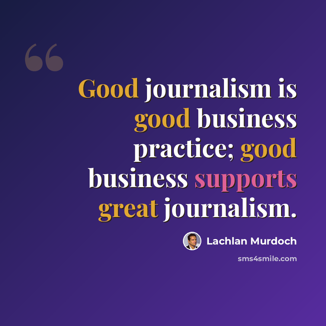 “Good journalism is good business practice; good business supports great journalism.” quote by Lachlan Murdoch