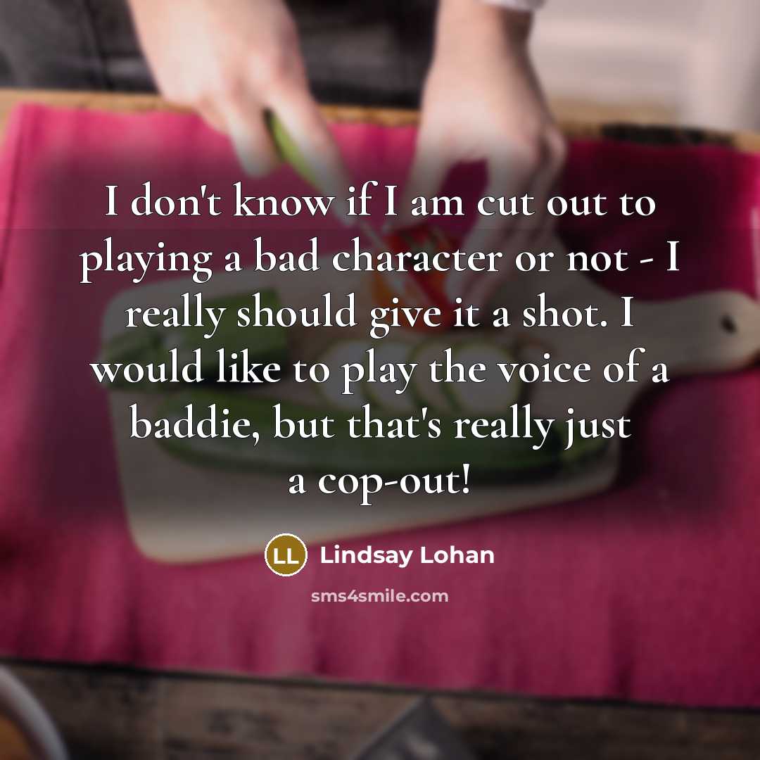 “I don't know if I am cut out to playing a bad character or not - I really should give it a shot. I would like to play the voice of a baddie, but that's really just a cop-out!” quote by Lindsay Lohan