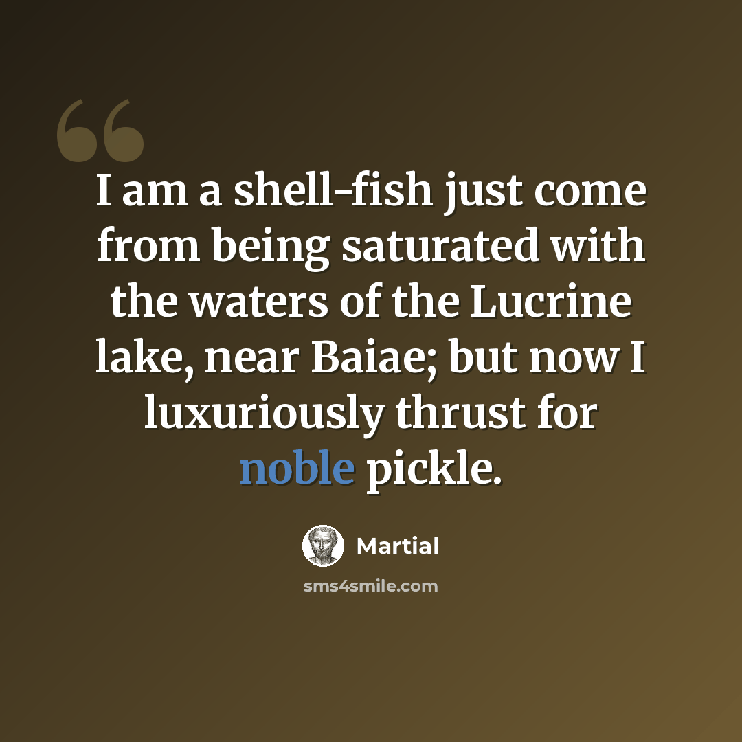 “I am a shell-fish just come from being saturated with the waters of the Lucrine lake, near Baiae; but now I luxuriously thrust for noble pickle.” quote by Martial