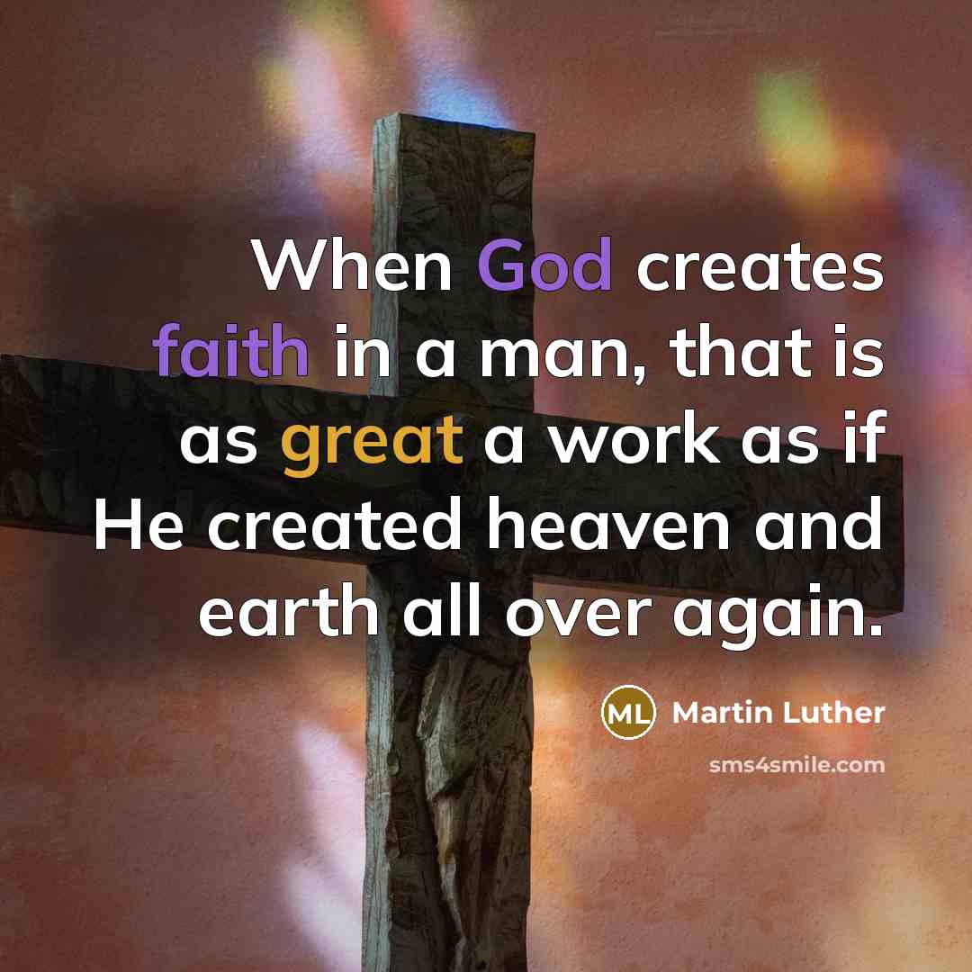 “When God creates faith in a man, that is as great a work as if He created heaven and earth all over again.” quote by Martin Luther