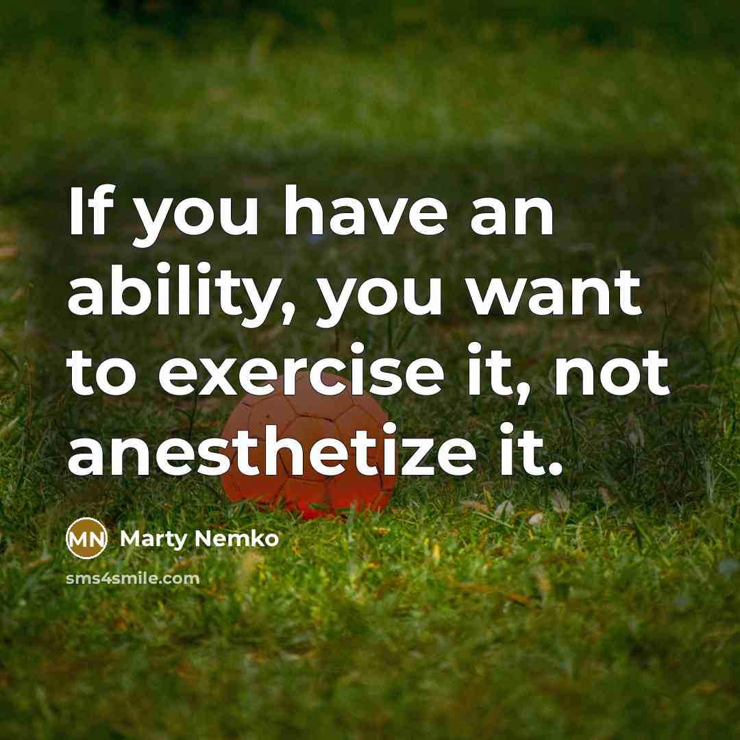 “If you have an ability, you want to exercise it, not anesthetize it.” quote by Marty Nemko
