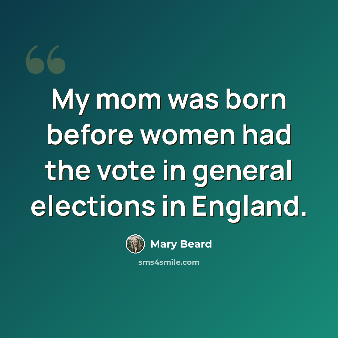 “My mom was born before women had the vote in general elections in England.” quote by Mary Beard