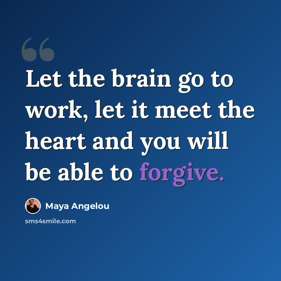 “Let the brain go to work, let it meet the heart and you will be able to forgive.” quote by Maya Angelou