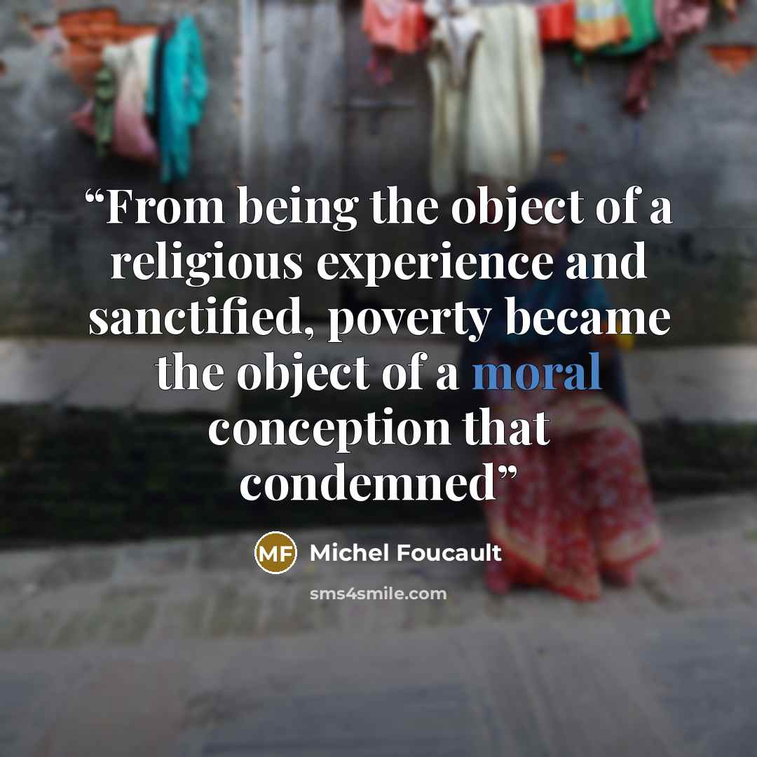 “From being the object of a religious experience and sanctified, poverty became the object of a moral conception that condemned” quote by Michel Foucault