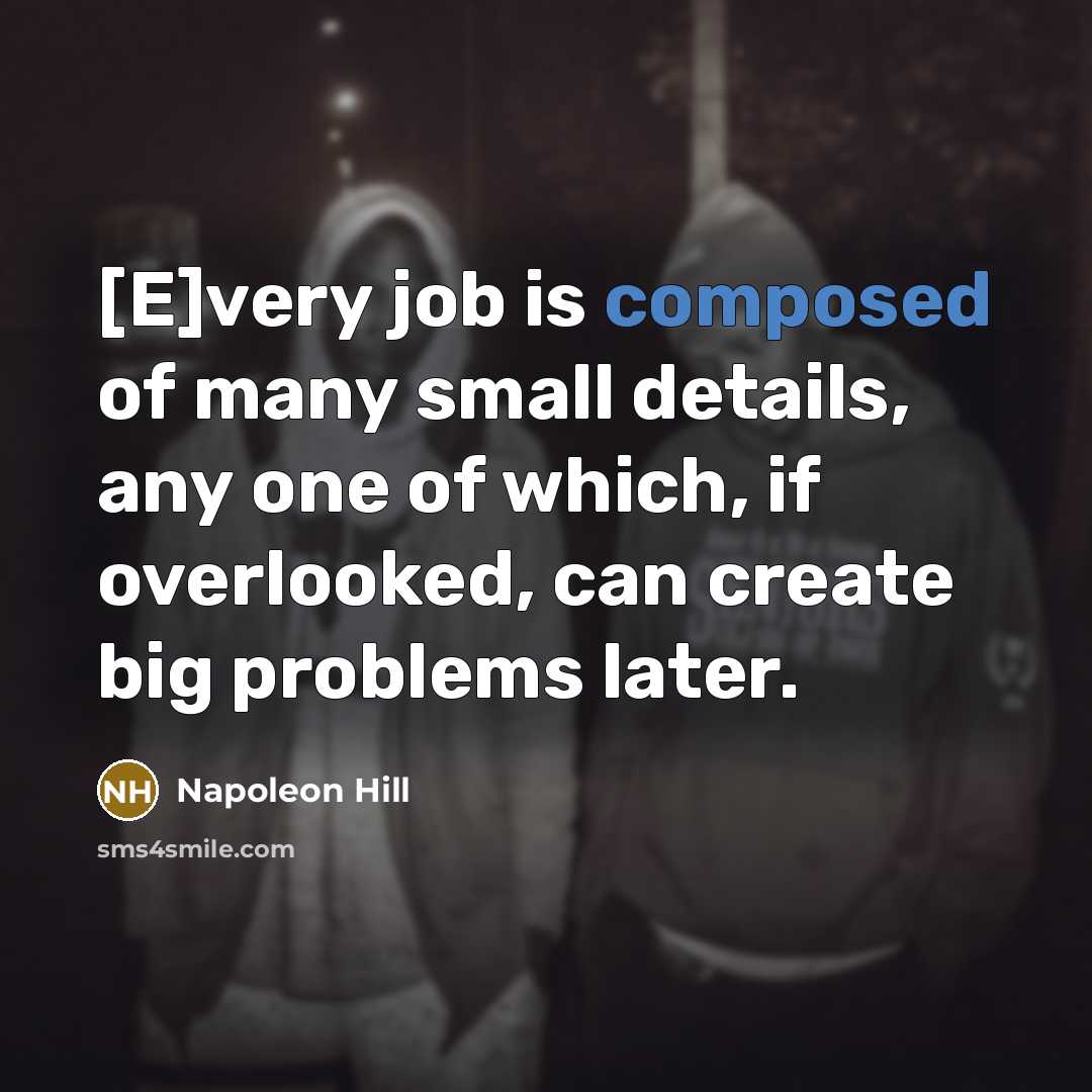 “[E]very job is composed of many small details, any one of which, if overlooked, can create big problems later.” quote by Napoleon Hill