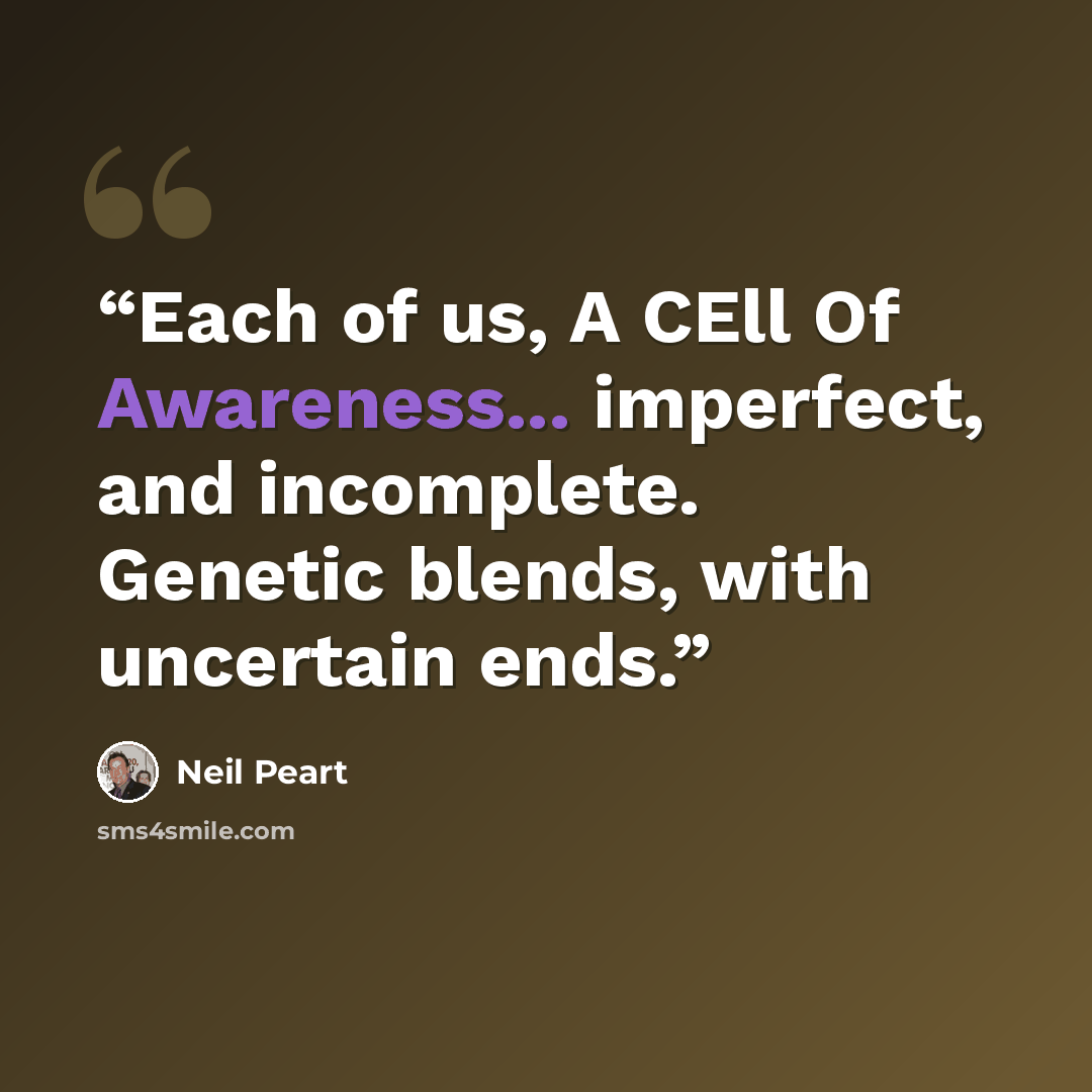 “Each of us, A CEll Of Awareness... imperfect, and incomplete. Genetic blends, with uncertain ends.” quote by neil peart