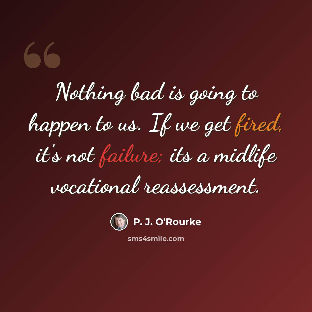 “Nothing bad is going to happen to us. If we get fired, it's not failure; its a midlife vocational reassessment.” quote by P. J. O'Rourke