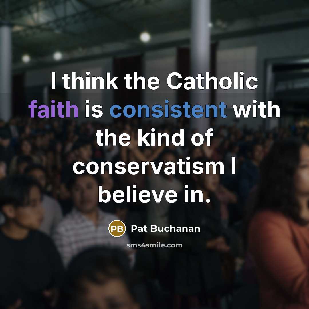 “I think the Catholic faith is consistent with the kind of conservatism I believe in.” quote by Pat Buchanan
