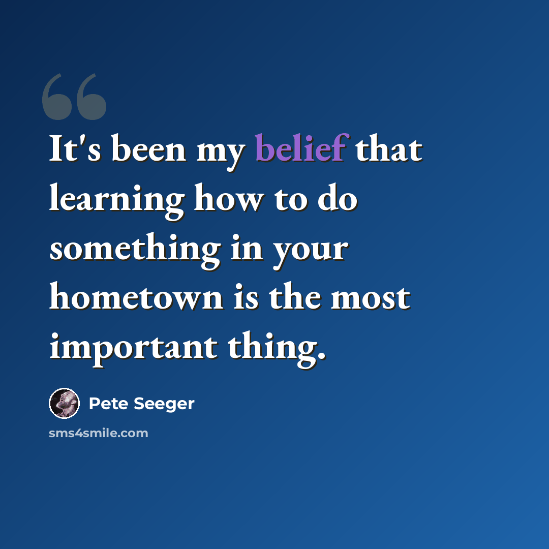 “It's been my belief that learning how to do something in your hometown is the most important thing.” quote by Pete Seeger