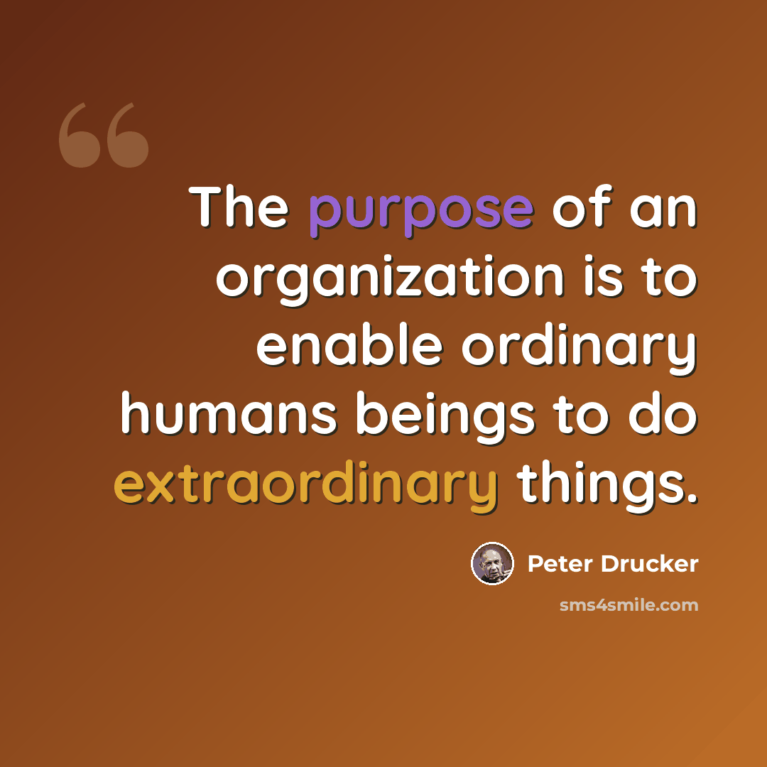 “The purpose of an organization is to enable ordinary humans beings to do extraordinary things.” quote by Peter Drucker