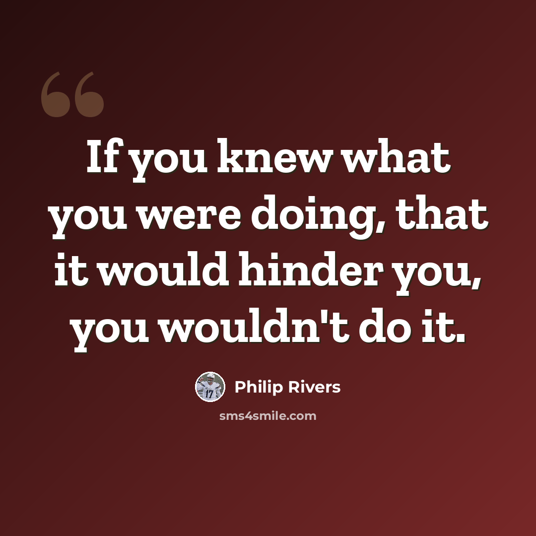 “If you knew what you were doing, that it would hinder you, you wouldn't do it.” quote by Philip Rivers