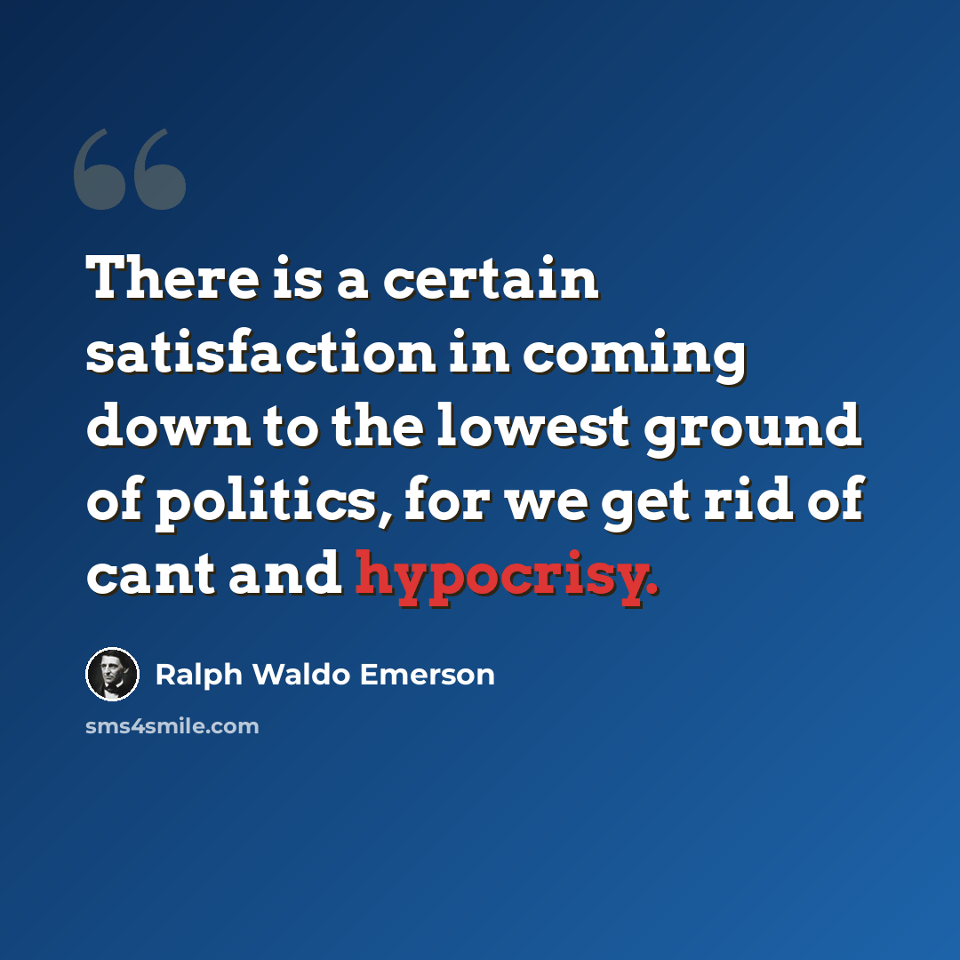 “There is a certain satisfaction in coming down to the lowest ground of politics, for we get rid of cant and hypocrisy.” quote by Ralph Waldo Emerson